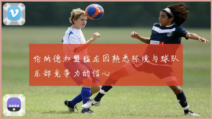伦纳德加盟猛龙因熟悉环境与球队东部竞争力的信心