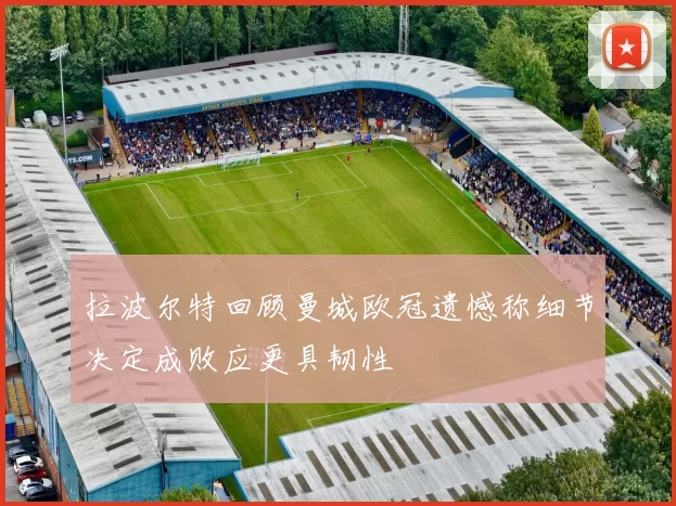 拉波尔特回顾曼城欧冠遗憾称细节决定成败应更具韧性