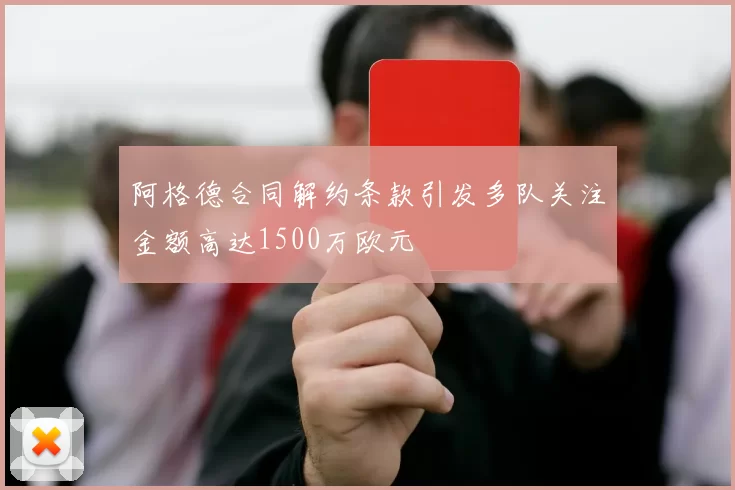 阿格德合同解约条款引发多队关注金额高达1500万欧元