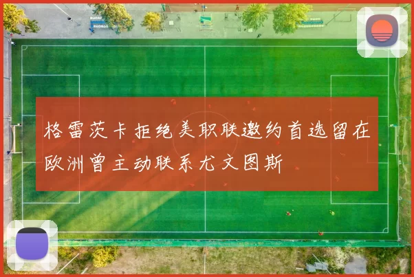 格雷茨卡拒绝美职联邀约首选留在欧洲曾主动联系尤文图斯