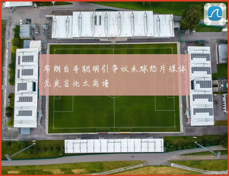 布朗自夸聪明引争议米球怒斥媒体无良言论太离谱