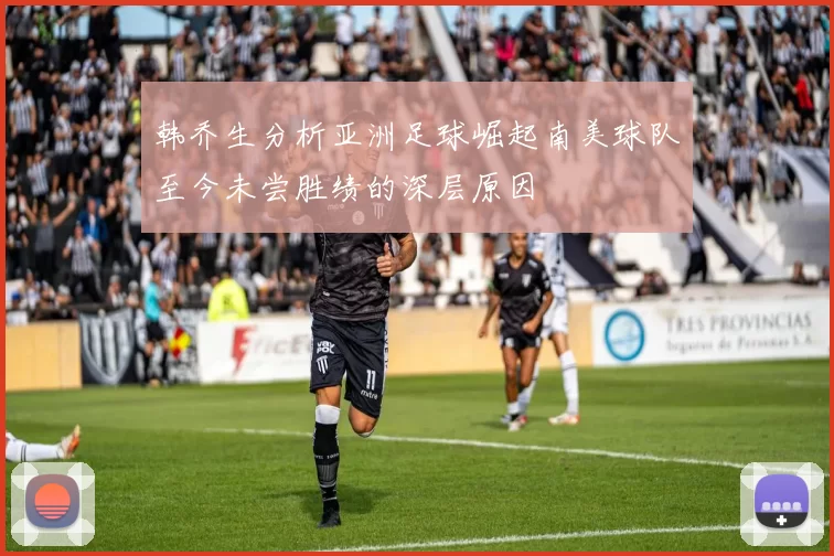 韩乔生分析亚洲足球崛起南美球队至今未尝胜绩的深层原因