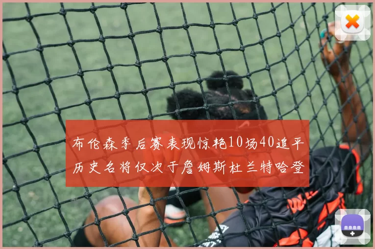 布伦森季后赛表现惊艳10场40追平历史名将仅次于詹姆斯杜兰特哈登