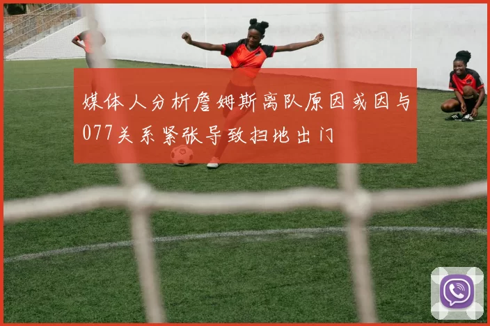 媒体人分析詹姆斯离队原因或因与077关系紧张导致扫地出门