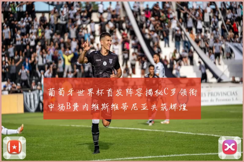 葡萄牙世界杯首发阵容揭秘C罗领衔中场B费内维斯维蒂尼亚共筑辉煌