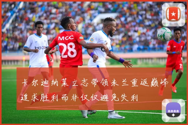 卡尔迪纳莱立志带领米兰重返巅峰追求胜利而非仅仅避免失利