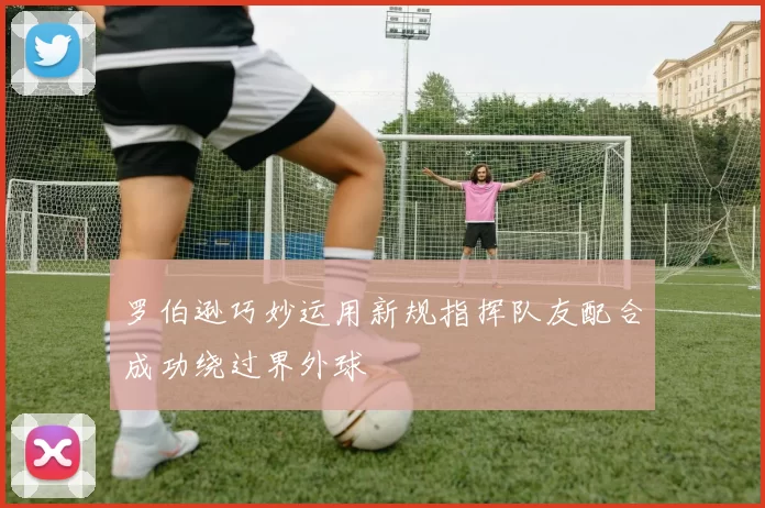 罗伯逊巧妙运用新规指挥队友配合成功绕过界外球