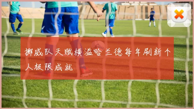 挪威队天赋横溢哈兰德每年刷新个人极限成就