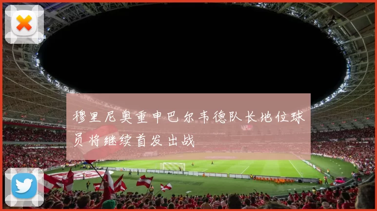 穆里尼奥重申巴尔韦德队长地位球员将继续首发出战