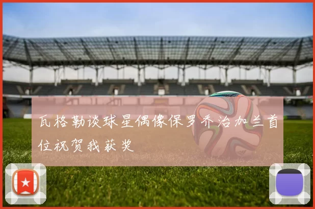 瓦格勒谈球星偶像保罗乔治加兰首位祝贺我获奖