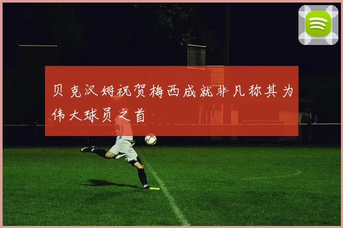 贝克汉姆祝贺梅西成就非凡称其为伟大球员之首